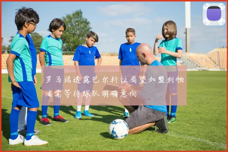 罗马诺透露巴尔科拉渴望加盟利物浦需等待球队明确意向