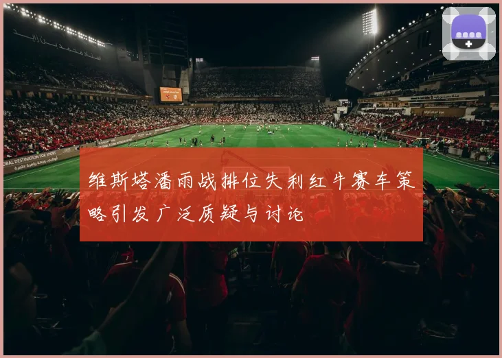 维斯塔潘雨战排位失利红牛赛车策略引发广泛质疑与讨论